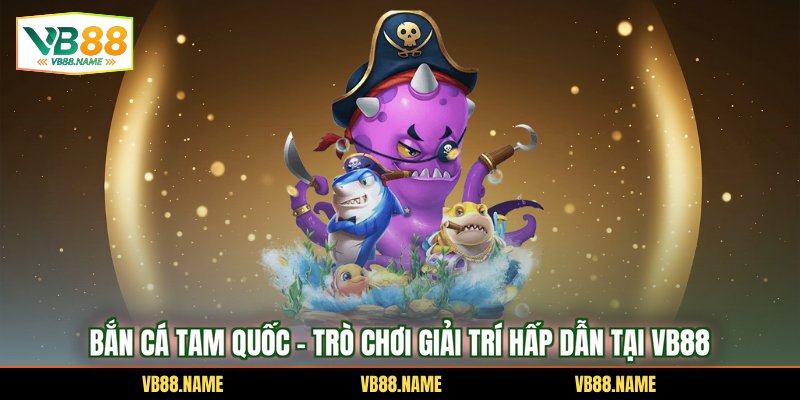 Bắn Cá Tam Quốc – Trò Chơi Giải Trí Hấp Dẫn Tại VB88