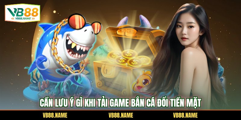 Cần lưu ý gì khi tải game bắn cá đổi tiền mặt