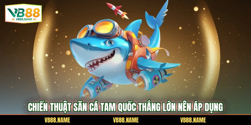 Chiến thuật săn cá Tam quốc thắng lớn nên áp dụng