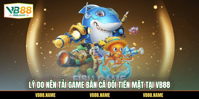 Lý do nên tải game bắn cá đổi tiền mặt tại VB88