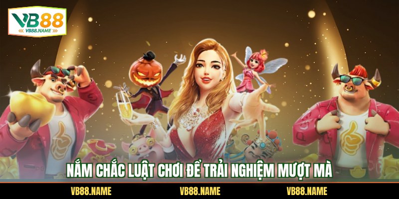 Nắm chắc luật chơi để trải nghiệm mượt mà