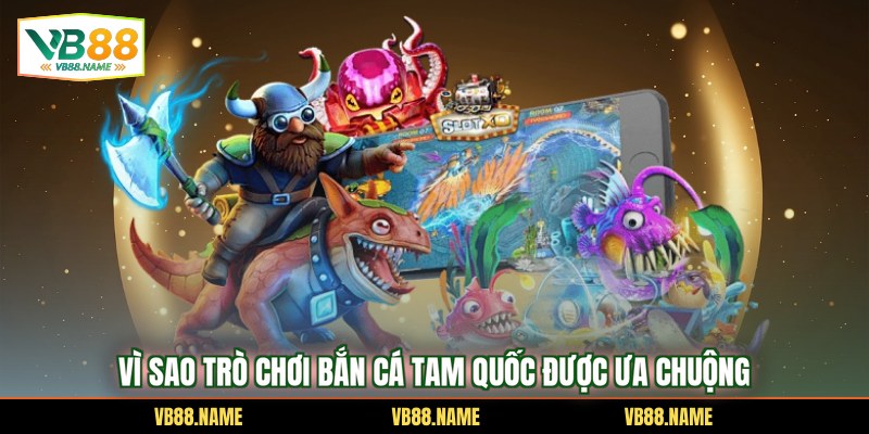 Vì sao trò chơi bắn cá Tam quốc được ưa chuộng